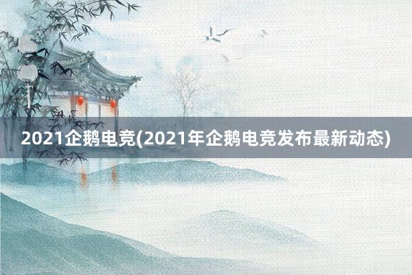 2021企鹅电竞(2021年企鹅电竞发布最新动态)