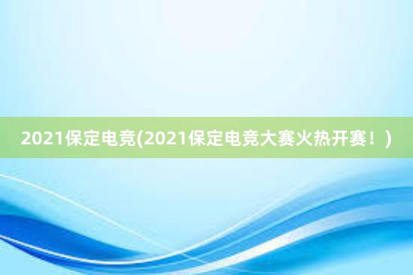 2021保定电竞(2021保定电竞大赛火热开赛！)