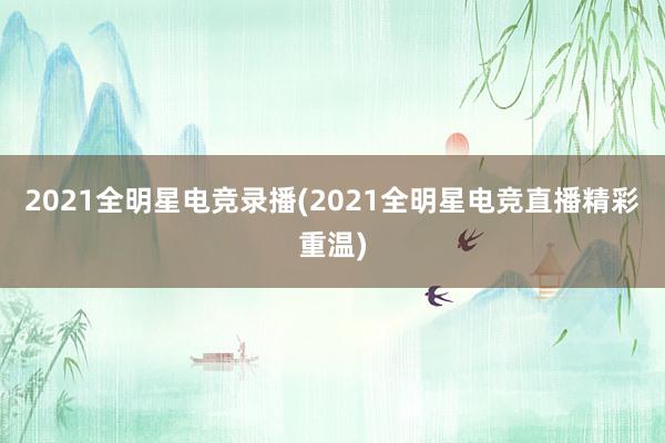 2021全明星电竞录播(2021全明星电竞直播精彩重温)