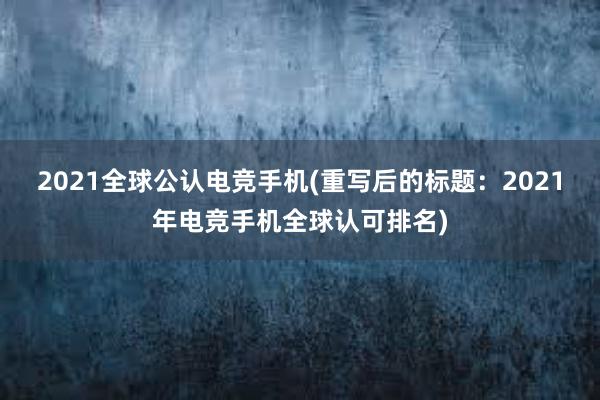 2021全球公认电竞手机(重写后的标题：2021年电竞手机全球认可排名)