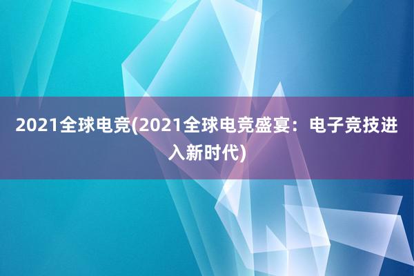 2021全球电竞(2021全球电竞盛宴：电子竞技进入新时代)