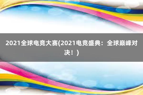 2021全球电竞大赛(2021电竞盛典：全球巅峰对决！)