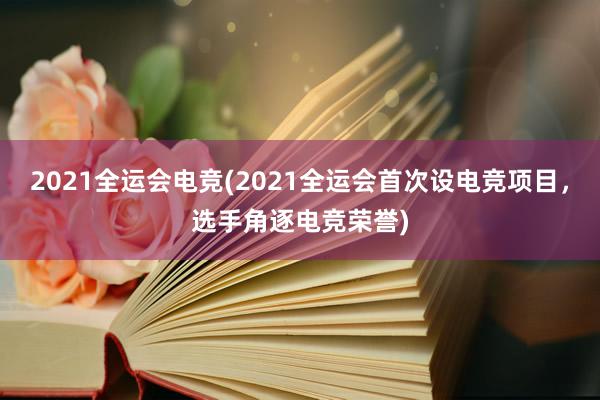 2021全运会电竞(2021全运会首次设电竞项目，选手角逐电竞荣誉)