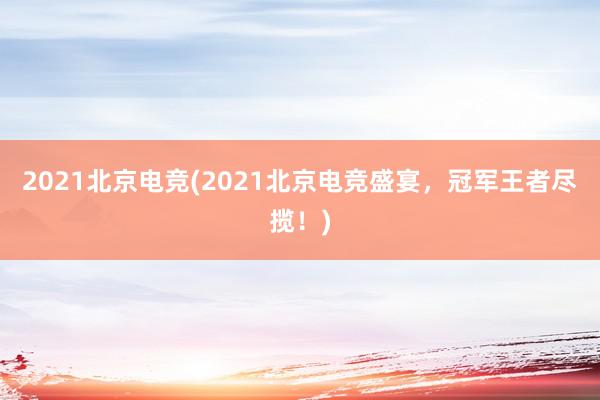 2021北京电竞(2021北京电竞盛宴，冠军王者尽揽！)