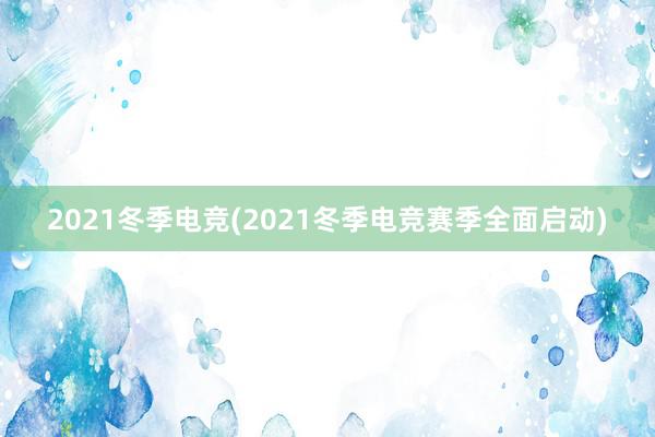 2021冬季电竞(2021冬季电竞赛季全面启动)