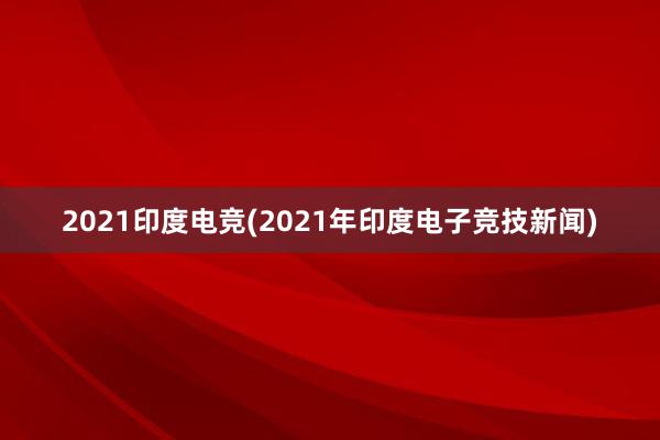 2021印度电竞(2021年印度电子竞技新闻)