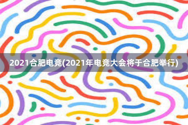 2021合肥电竞(2021年电竞大会将于合肥举行)