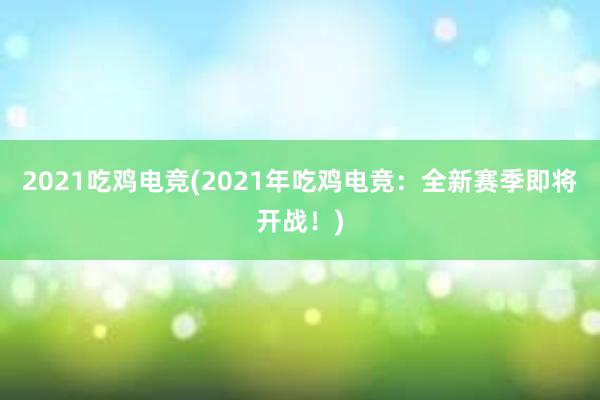 2021吃鸡电竞(2021年吃鸡电竞：全新赛季即将开战！)