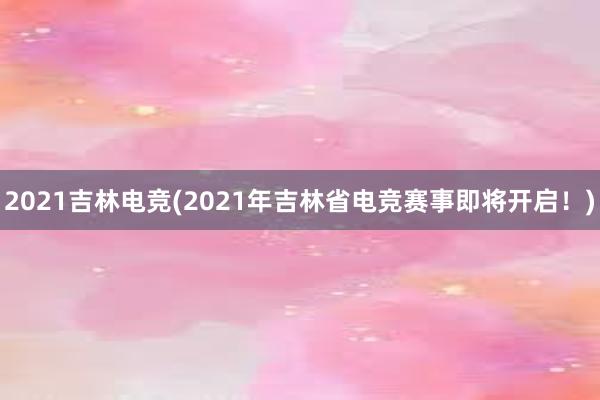 2021吉林电竞(2021年吉林省电竞赛事即将开启！)