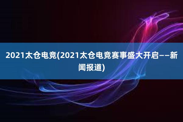 2021太仓电竞(2021太仓电竞赛事盛大开启——新闻报道)