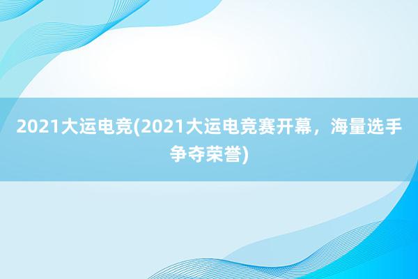 2021大运电竞(2021大运电竞赛开幕，海量选手争夺荣誉)