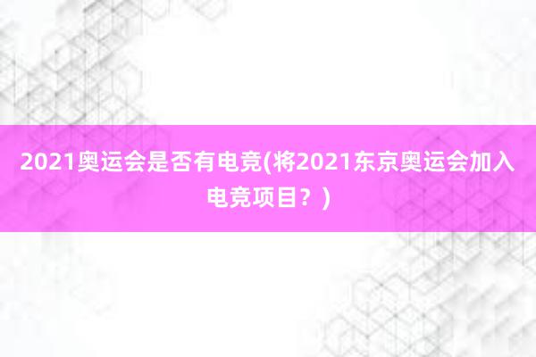 2021奥运会是否有电竞(将2021东京奥运会加入电竞项目？)