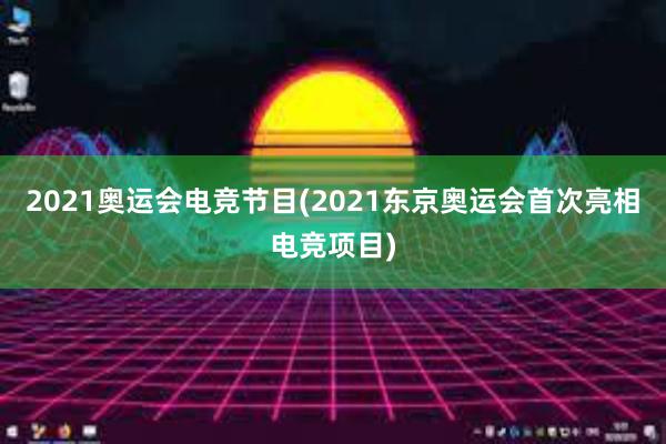 2021奥运会电竞节目(2021东京奥运会首次亮相电竞项目)