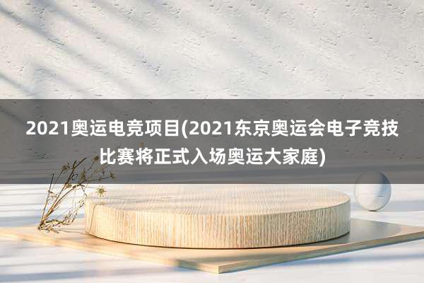 2021奥运电竞项目(2021东京奥运会电子竞技比赛将正式入场奥运大家庭)