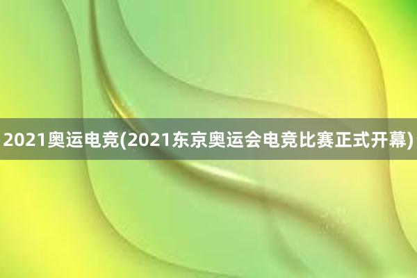 2021奥运电竞(2021东京奥运会电竞比赛正式开幕)