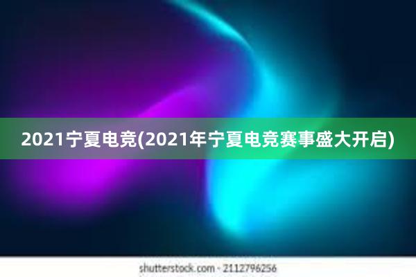 2021宁夏电竞(2021年宁夏电竞赛事盛大开启)