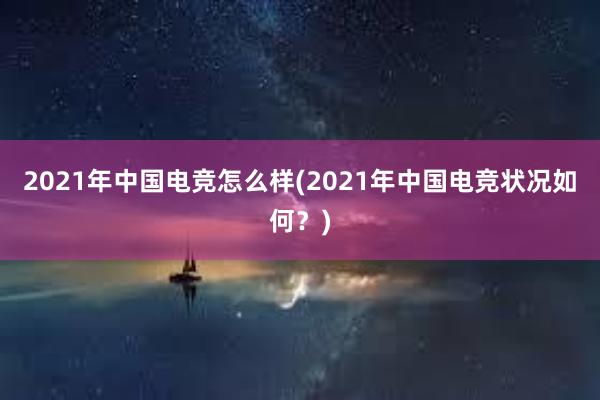 2021年中国电竞怎么样(2021年中国电竞状况如何？)