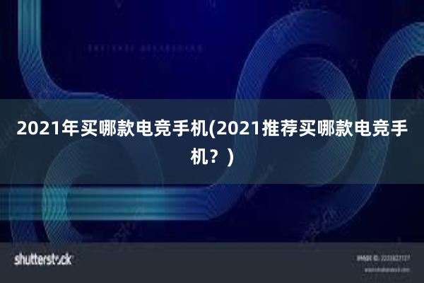 2021年买哪款电竞手机(2021推荐买哪款电竞手机？)