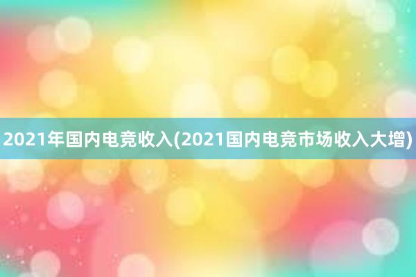 2021年国内电竞收入(2021国内电竞市场收入大增)