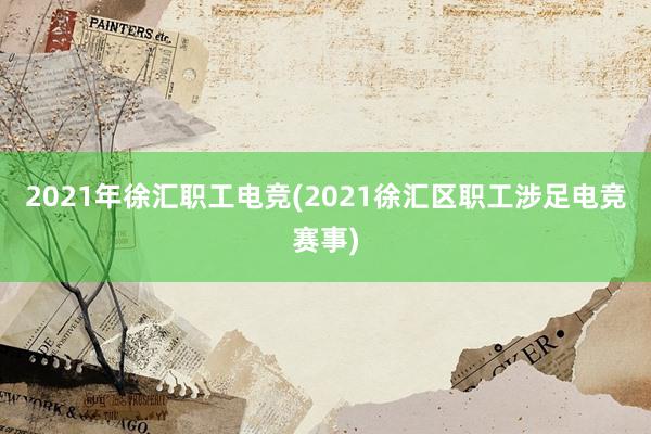 2021年徐汇职工电竞(2021徐汇区职工涉足电竞赛事)