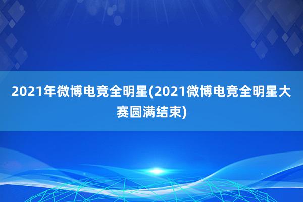 2021年微博电竞全明星(2021微博电竞全明星大赛圆满结束)