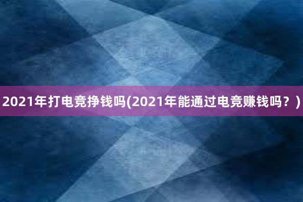 2021年打电竞挣钱吗(2021年能通过电竞赚钱吗？)