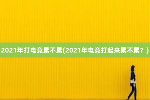 2021年打电竞累不累(2021年电竞打起来累不累？)