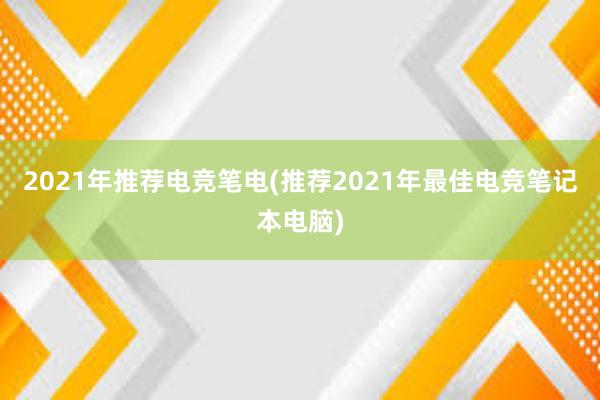 2021年推荐电竞笔电(推荐2021年最佳电竞笔记本电脑)