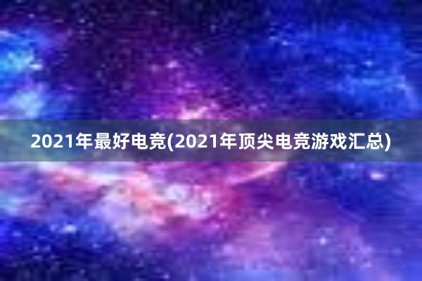 2021年最好电竞(2021年顶尖电竞游戏汇总)