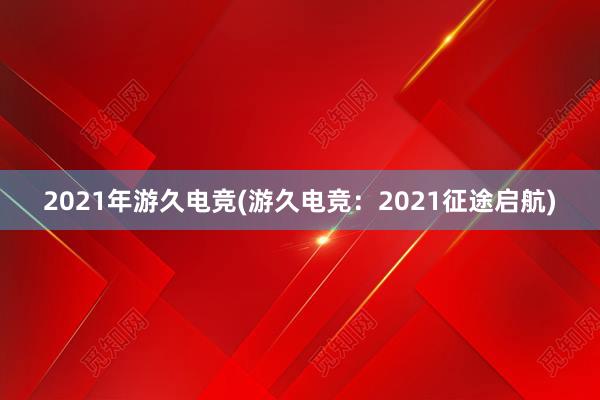 2021年游久电竞(游久电竞：2021征途启航)