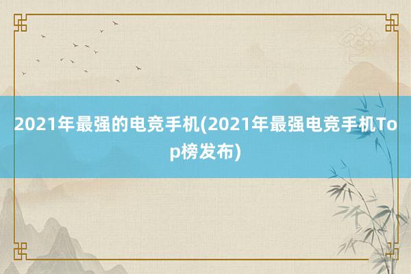 2021年最强的电竞手机(2021年最强电竞手机Top榜发布)