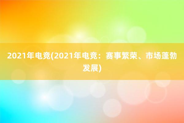 2021年电竞(2021年电竞：赛事繁荣、市场蓬勃发展)