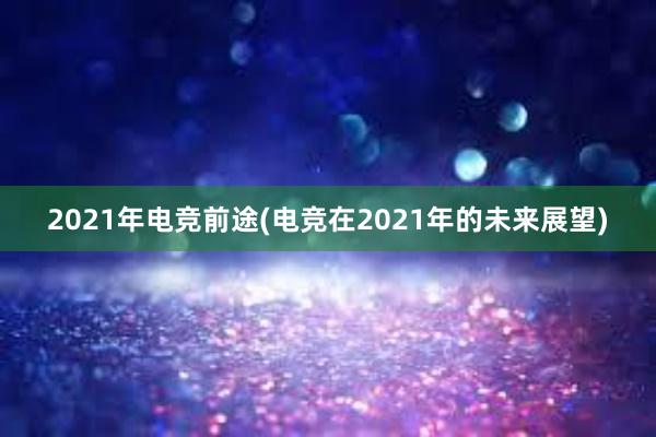 2021年电竞前途(电竞在2021年的未来展望)