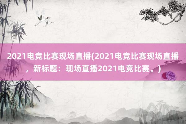 2021电竞比赛现场直播(2021电竞比赛现场直播，新标题：现场直播2021电竞比赛。)