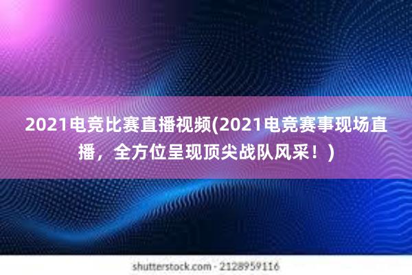 2021电竞比赛直播视频(2021电竞赛事现场直播，全方位呈现顶尖战队风采！)