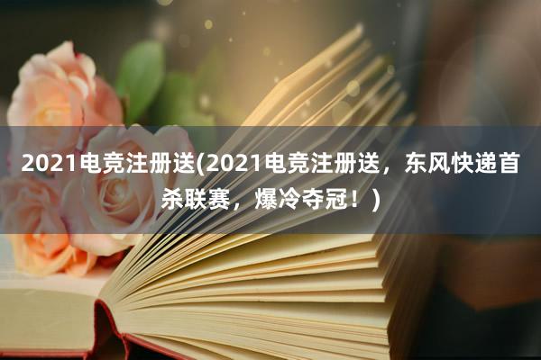 2021电竞注册送(2021电竞注册送，东风快递首杀联赛，爆冷夺冠！)