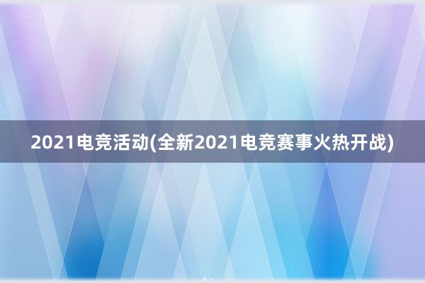 2021电竞活动(全新2021电竞赛事火热开战)