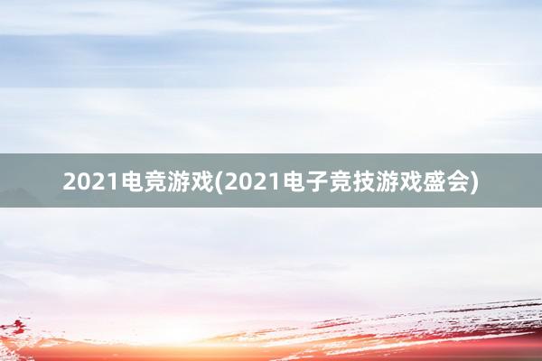 2021电竞游戏(2021电子竞技游戏盛会)