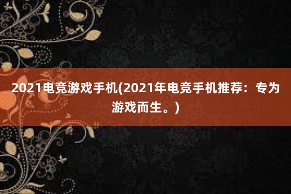 2021电竞游戏手机(2021年电竞手机推荐：专为游戏而生。)