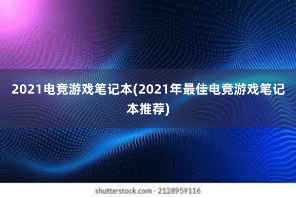 2021电竞游戏笔记本(2021年最佳电竞游戏笔记本推荐)