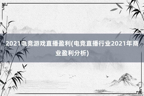 2021电竞游戏直播盈利(电竞直播行业2021年商业盈利分析)