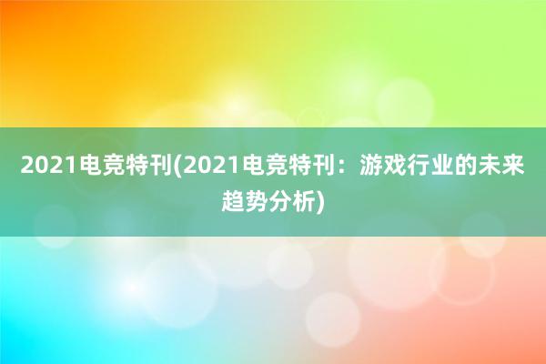 2021电竞特刊(2021电竞特刊：游戏行业的未来趋势分析)