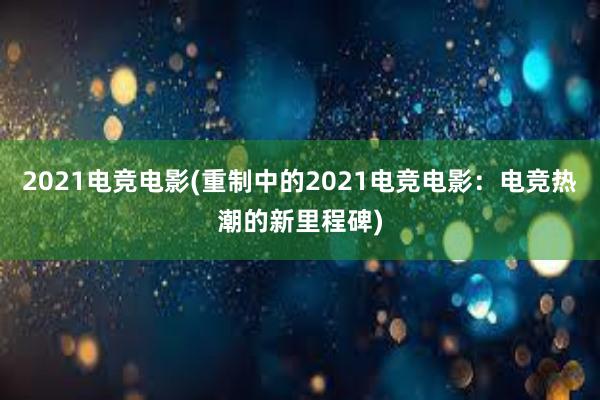 2021电竞电影(重制中的2021电竞电影：电竞热潮的新里程碑)