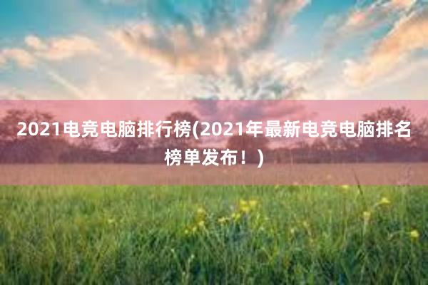 2021电竞电脑排行榜(2021年最新电竞电脑排名榜单发布！)