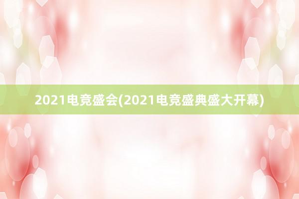 2021电竞盛会(2021电竞盛典盛大开幕)