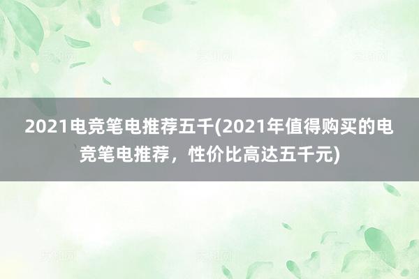 2021电竞笔电推荐五千(2021年值得购买的电竞笔电推荐，性价比高达五千元)