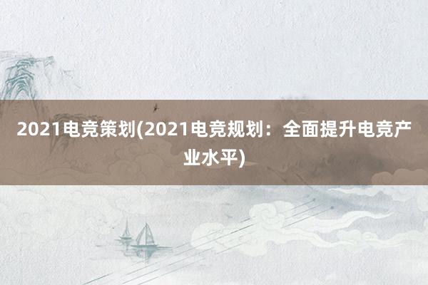 2021电竞策划(2021电竞规划：全面提升电竞产业水平)