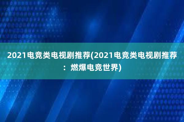 2021电竞类电视剧推荐(2021电竞类电视剧推荐：燃爆电竞世界)