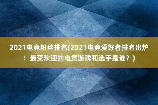 2021电竞粉丝排名(2021电竞爱好者排名出炉：最受欢迎的电竞游戏和选手是谁？)