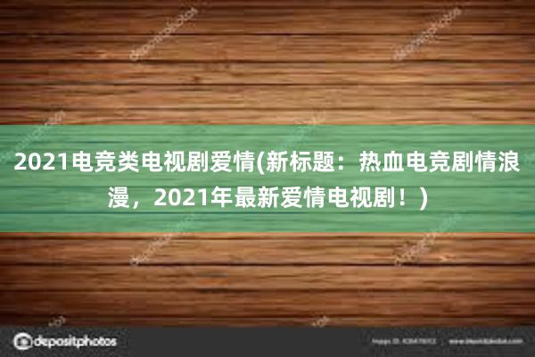 2021电竞类电视剧爱情(新标题：热血电竞剧情浪漫，2021年最新爱情电视剧！)